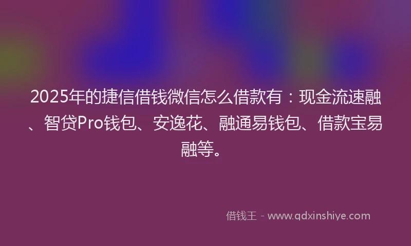 2025年的捷信借钱微信怎么借款有：现金流速融、智贷Pro钱包、安逸花、融通易钱包、借款宝易融等。