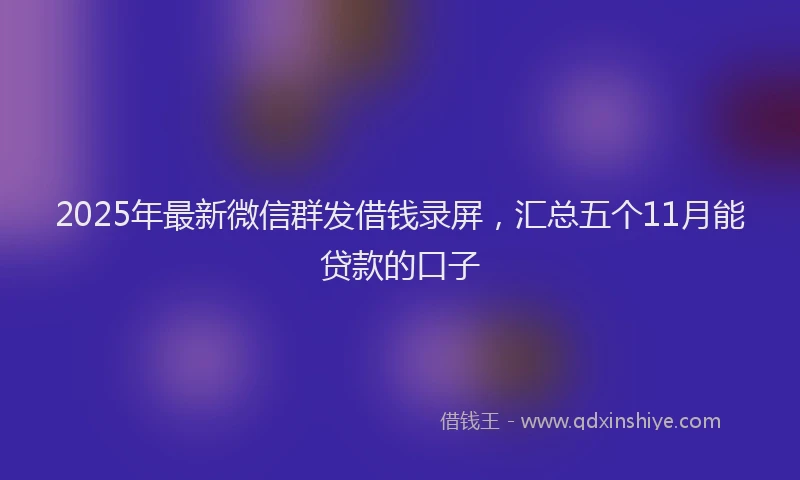 2025年最新微信群发借钱录屏，汇总五个11月能贷款的口子