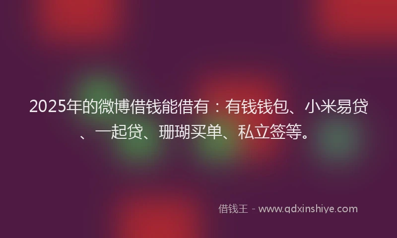 2025年的微博借钱能借有：有钱钱包、小米易贷、一起贷、珊瑚买单、私立签等。