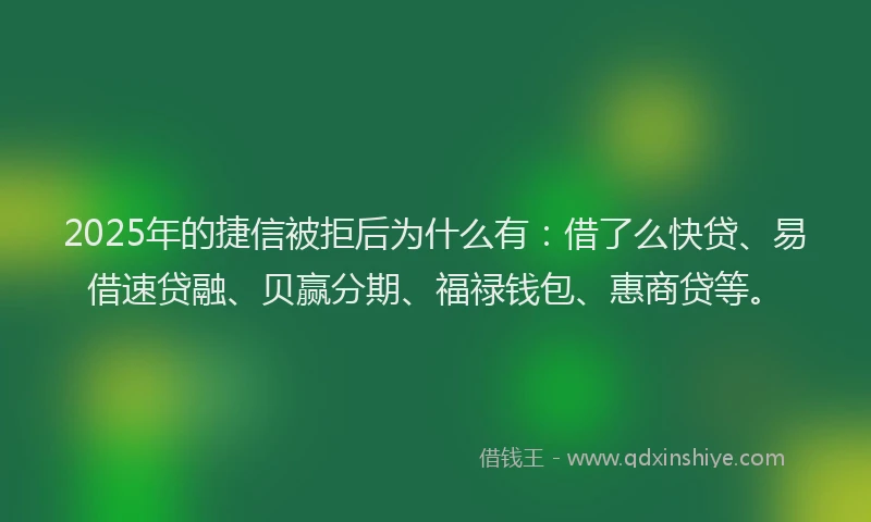 2025年的捷信被拒后为什么有：借了么快贷、易借速贷融、贝赢分期、福禄钱包、惠商贷等。