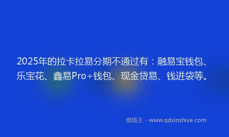 2025年的拉卡拉易分期不通过有：融易宝钱包、乐宝花、鑫易Pro+钱包、现金贷易、钱进袋等。