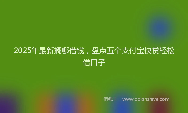 2025年最新搁哪借钱，盘点五个支付宝快贷轻松借口子