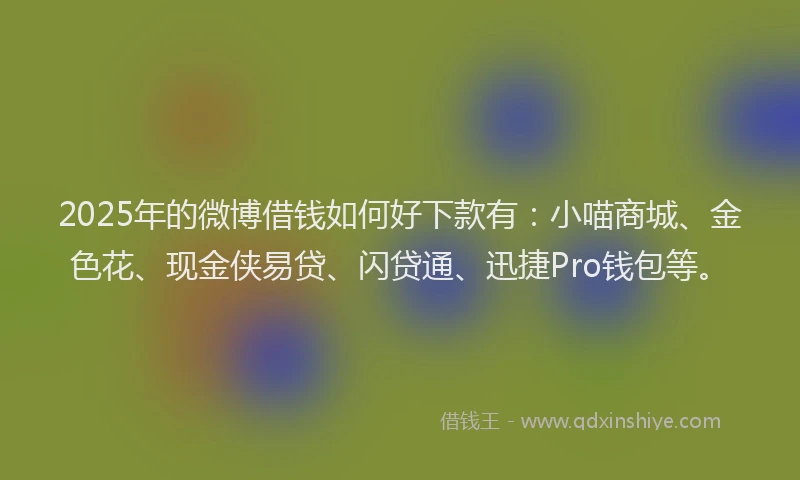 2025年的微博借钱如何好下款有：小喵商城、金色花、现金侠易贷、闪贷通、迅捷Pro钱包等。