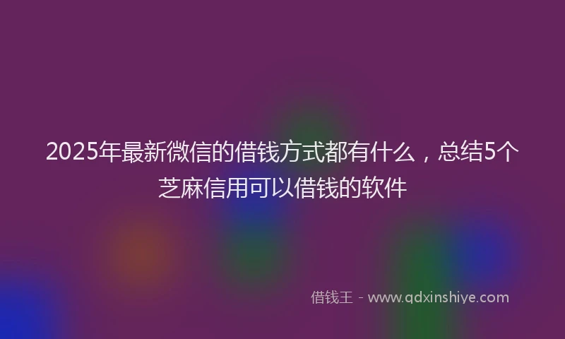 2025年最新微信的借钱方式都有什么，总结5个芝麻信用可以借钱的软件