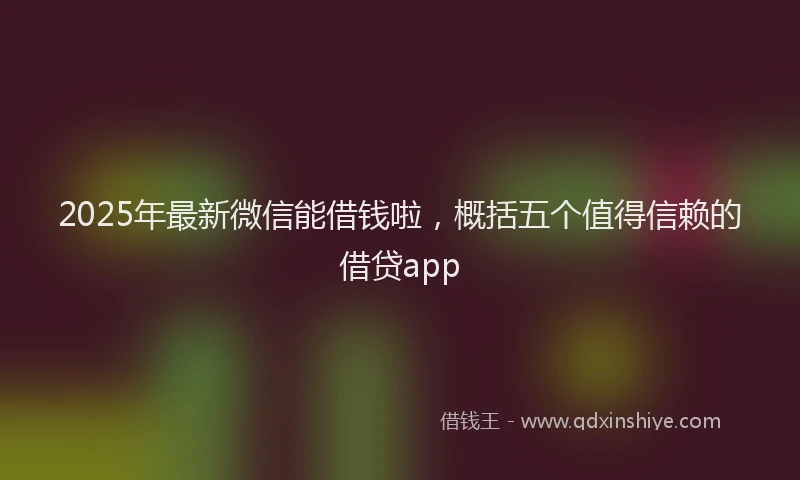 2025年最新微信能借钱啦，概括五个值得信赖的借贷app