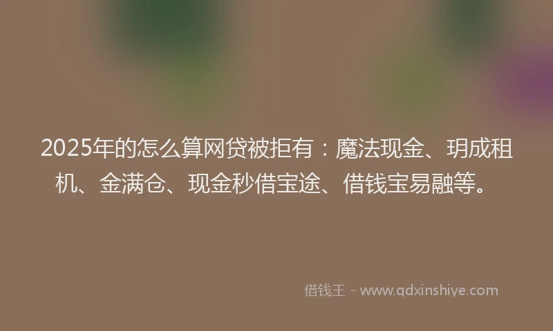 2025年的怎么算网贷被拒有：魔法现金、玥成租机、金满仓、现金秒借宝途、借钱宝易融等。