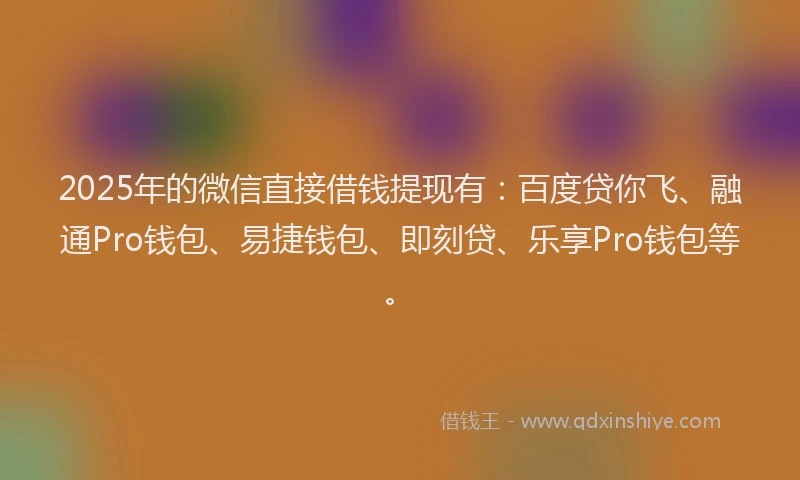 2025年的微信直接借钱提现有：百度贷你飞、融通Pro钱包、易捷钱包、即刻贷、乐享Pro钱包等。
