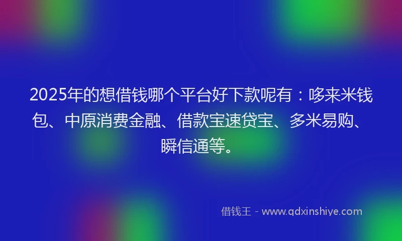 2025年的想借钱哪个平台好下款呢有：哆来米钱包、中原消费金融、借款宝速贷宝、多米易购、瞬信通等。