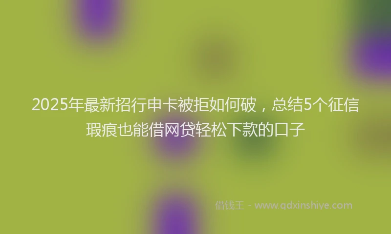 2025年最新招行申卡被拒如何破，总结5个征信瑕疵也能借网贷轻松下款的口子