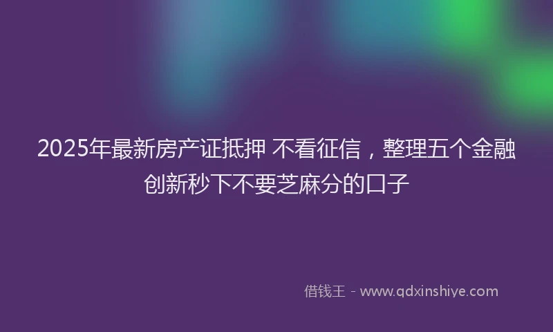 2025年最新房产证抵押 不看征信，整理五个金融创新秒下不要芝麻分的口子