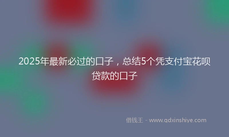 2025年最新必过的口子，总结5个凭支付宝花呗贷款的口子