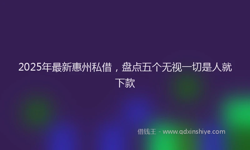 2025年最新惠州私借，盘点五个无视一切是人就下款