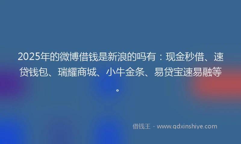 2025年的微博借钱是新浪的吗有：现金秒借、速贷钱包、瑞耀商城、小牛金条、易贷宝速易融等。