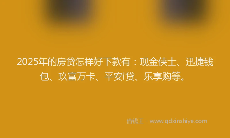 2025年的房贷怎样好下款有：现金侠士、迅捷钱包、玖富万卡、平安i贷、乐享购等。