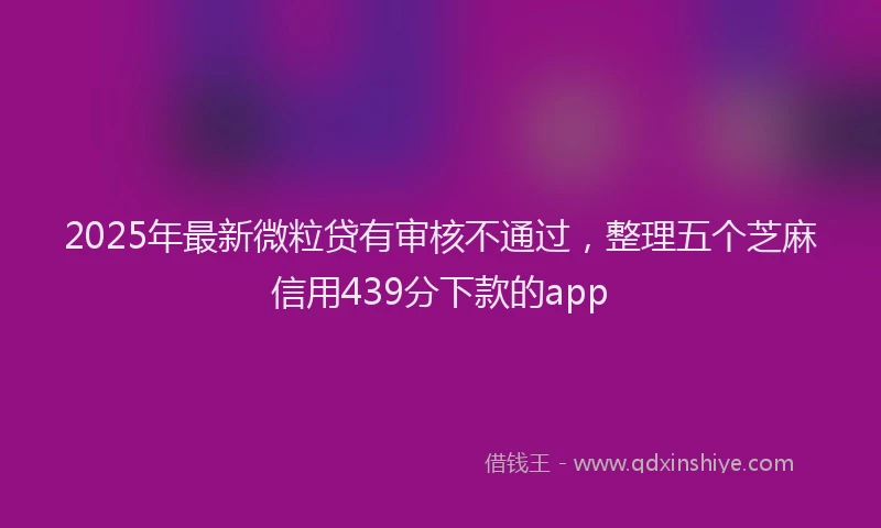 2025年最新微粒贷有审核不通过，整理五个芝麻信用439分下款的app