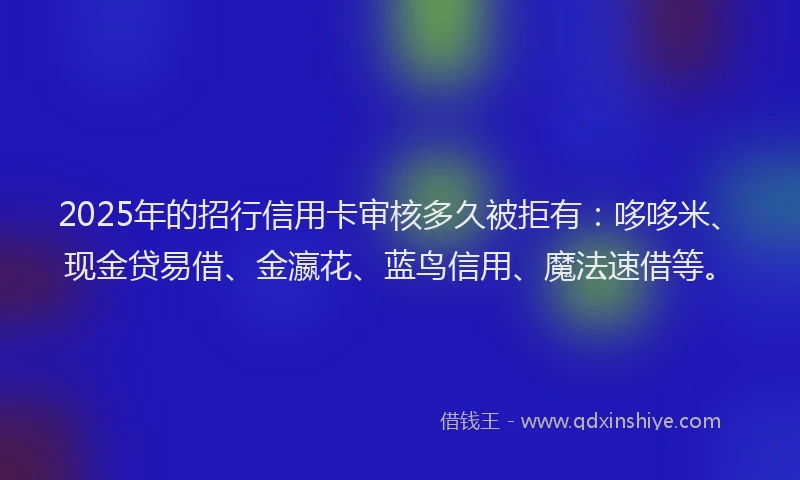2025年的招行信用卡审核多久被拒有：哆哆米、现金贷易借、金瀛花、蓝鸟信用、魔法速借等。
