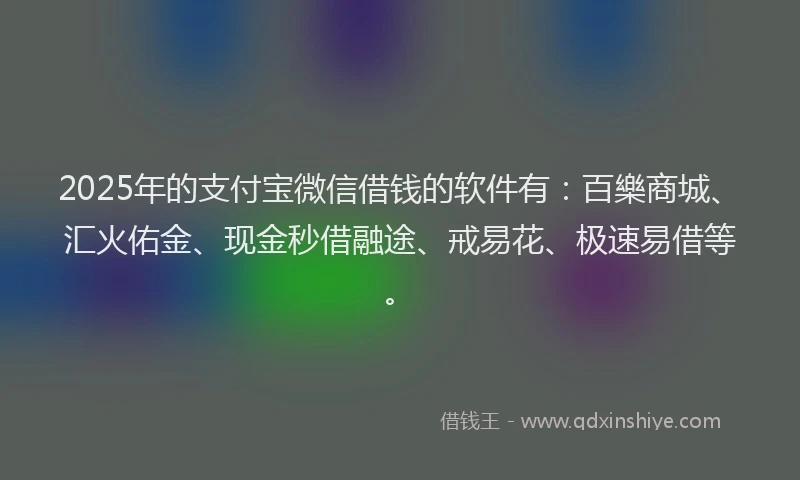 2025年的支付宝微信借钱的软件有：百樂商城、汇火佑金、现金秒借融途、戒易花、极速易借等。