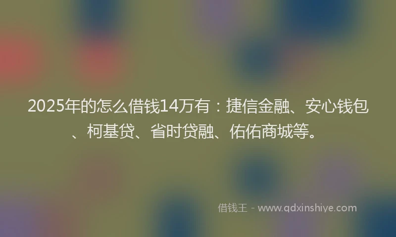 2025年的怎么借钱14万有：捷信金融、安心钱包、柯基贷、省时贷融、佑佑商城等。