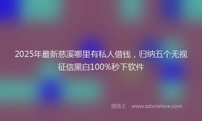 2025年最新慈溪哪里有私人借钱，归纳五个无视征信黑白100%秒下软件