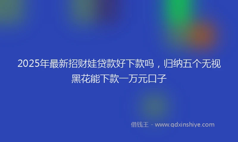 2025年最新招财娃贷款好下款吗，归纳五个无视黑花能下款一万元口子