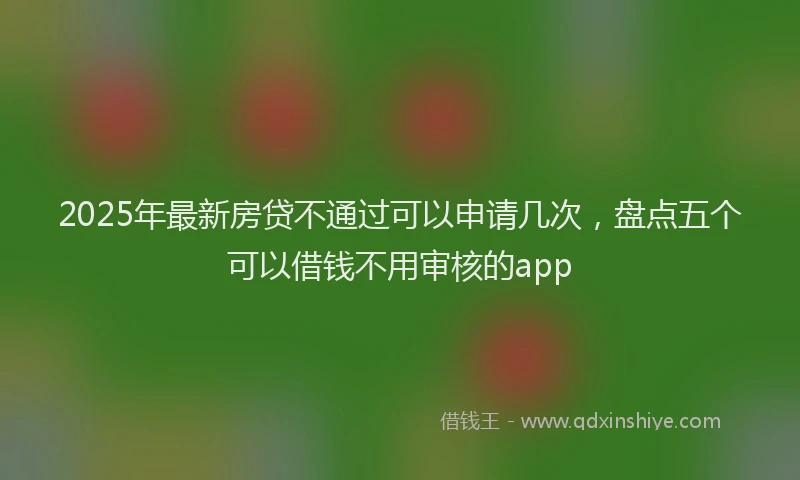 2025年最新房贷不通过可以申请几次，盘点五个可以借钱不用审核的app