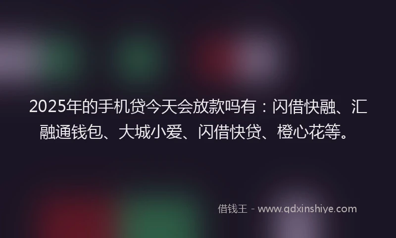 2025年的手机贷今天会放款吗有：闪借快融、汇融通钱包、大城小爱、闪借快贷、橙心花等。
