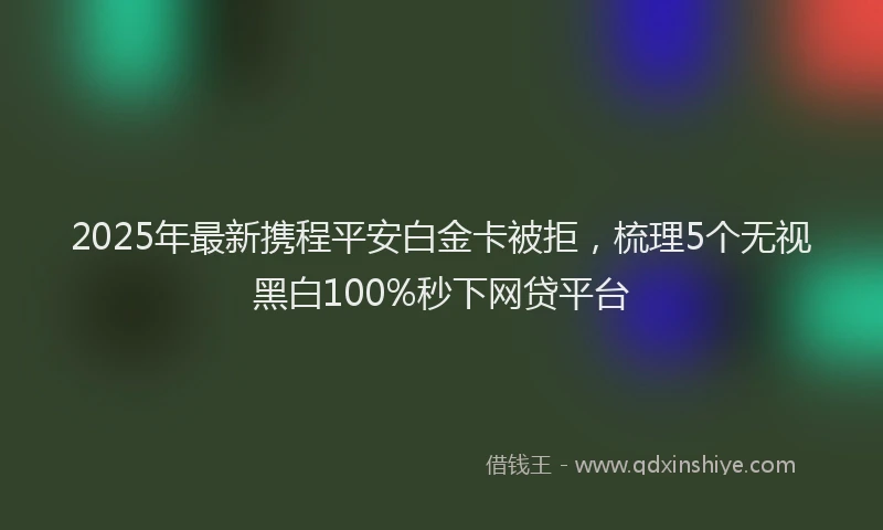 2025年最新携程平安白金卡被拒，梳理5个无视黑白100%秒下网贷平台
