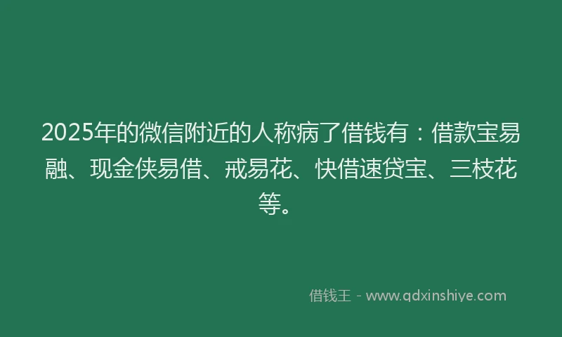 2025年的微信附近的人称病了借钱有：借款宝易融、现金侠易借、戒易花、快借速贷宝、三枝花等。