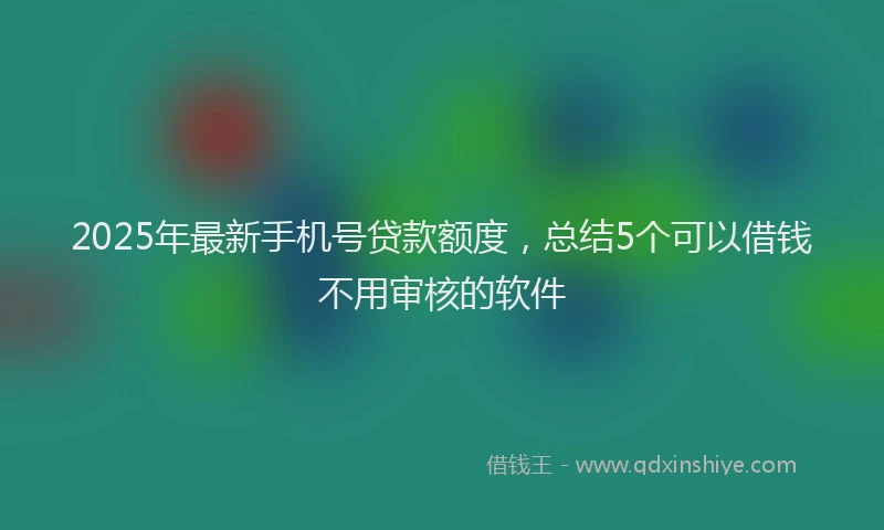 2025年最新手机号贷款额度，总结5个可以借钱不用审核的软件