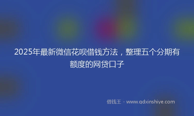 2025年最新微信花呗借钱方法，整理五个分期有额度的网贷口子