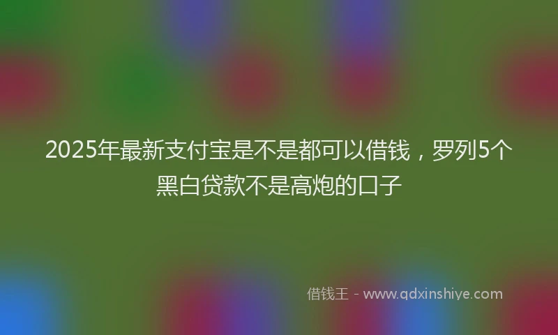 2025年最新支付宝是不是都可以借钱，罗列5个黑白贷款不是高炮的口子
