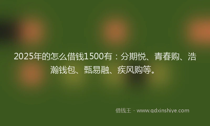2025年的怎么借钱1500有：分期悦、青春购、浩瀚钱包、甄易融、疾风购等。