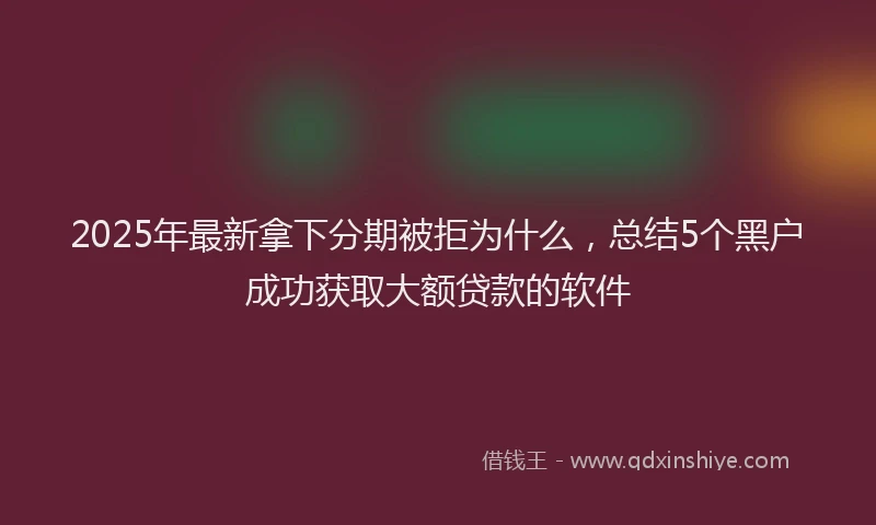 2025年最新拿下分期被拒为什么，总结5个黑户成功获取大额贷款的软件