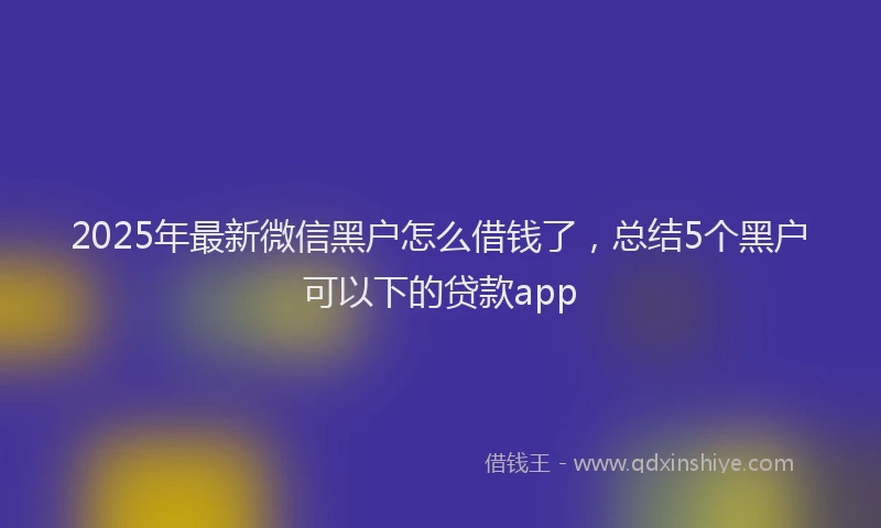 2025年最新微信黑户怎么借钱了，总结5个黑户可以下的贷款app
