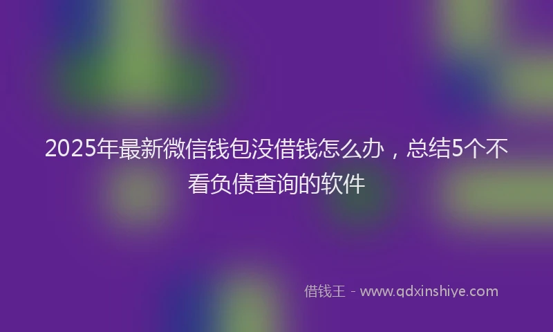2025年最新微信钱包没借钱怎么办，总结5个不看负债查询的软件