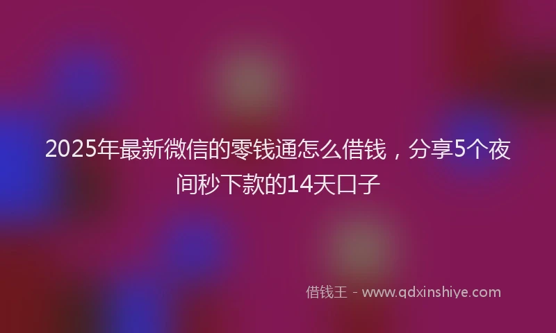 2025年最新微信的零钱通怎么借钱，分享5个夜间秒下款的14天口子