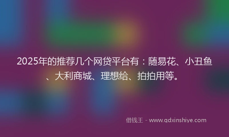 2025年的推荐几个网贷平台有：随易花、小丑鱼、大利商城、理想给、拍拍用等。