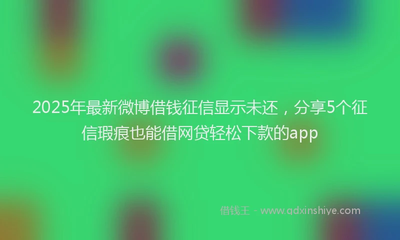 2025年最新微博借钱征信显示未还，分享5个征信瑕疵也能借网贷轻松下款的app