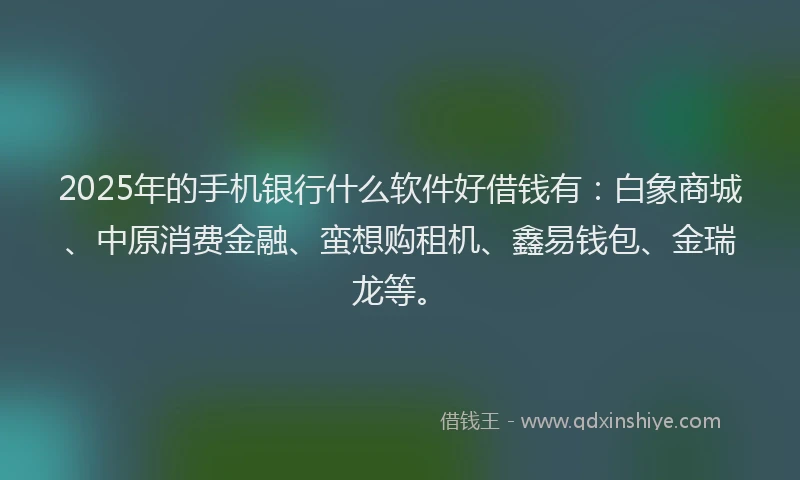 2025年的手机银行什么软件好借钱有：白象商城、中原消费金融、蛮想购租机、鑫易钱包、金瑞龙等。