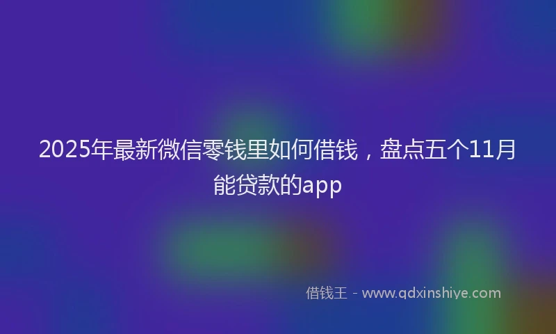 2025年最新微信零钱里如何借钱，盘点五个11月能贷款的app