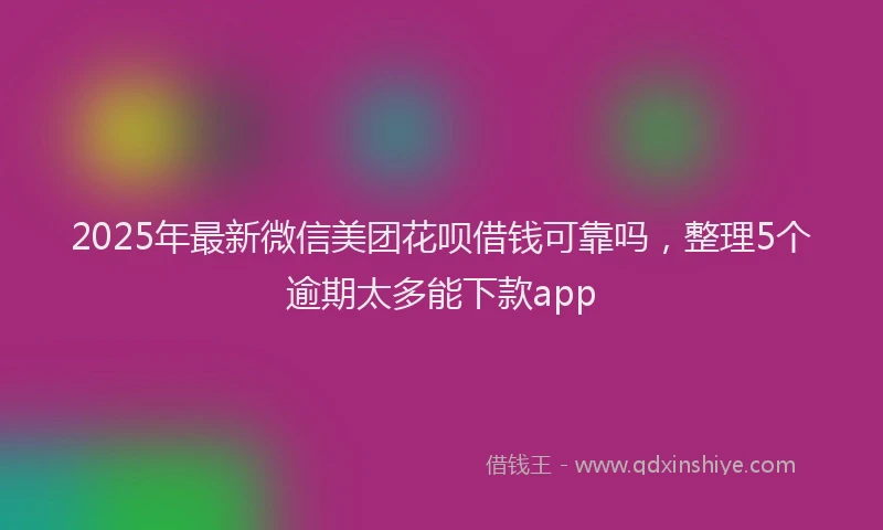 2025年最新微信美团花呗借钱可靠吗，整理5个逾期太多能下款app