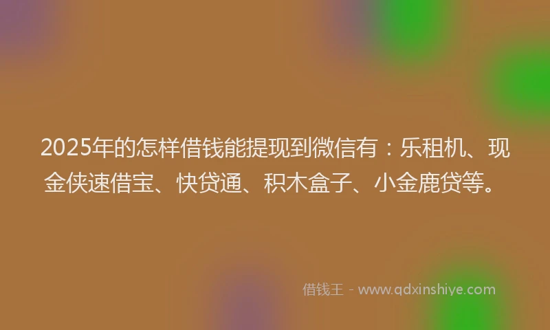2025年的怎样借钱能提现到微信有：乐租机、现金侠速借宝、快贷通、积木盒子、小金鹿贷等。
