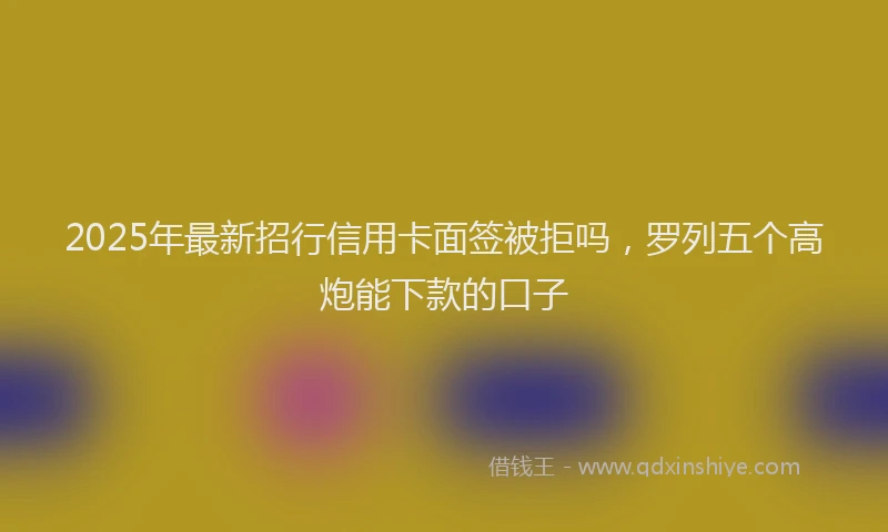 2025年最新招行信用卡面签被拒吗，罗列五个高炮能下款的口子