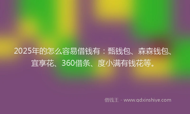 2025年的怎么容易借钱有：甄钱包、森森钱包、宜享花、360借条、度小满有钱花等。