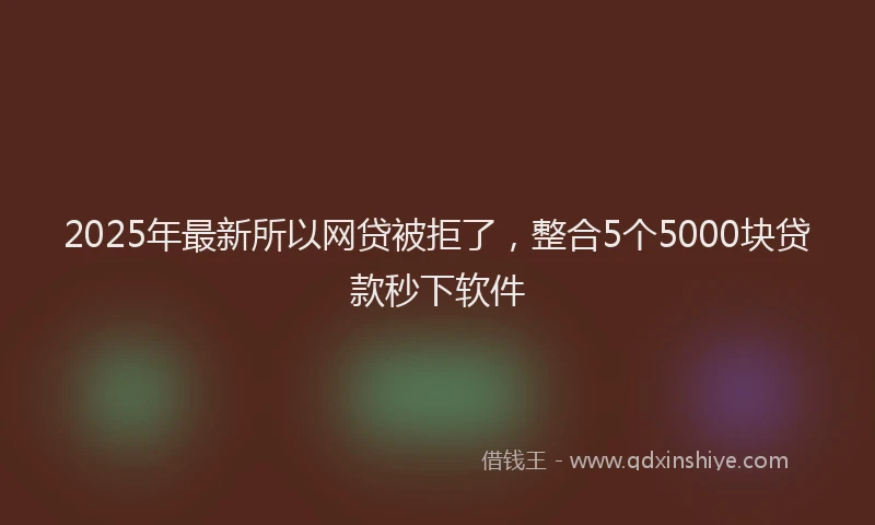 2025年最新所以网贷被拒了，整合5个5000块贷款秒下软件