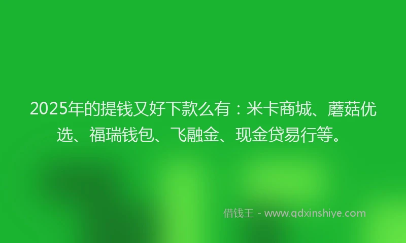 2025年的提钱又好下款么有：米卡商城、蘑菇优选、福瑞钱包、飞融金、现金贷易行等。