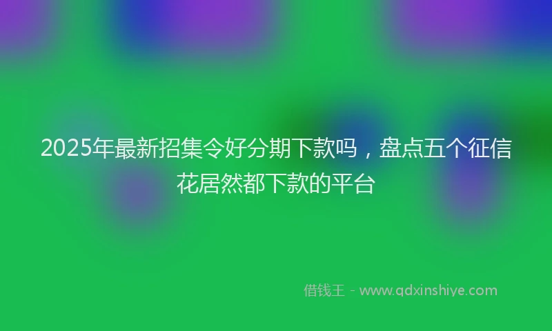 2025年最新招集令好分期下款吗，盘点五个征信花居然都下款的平台