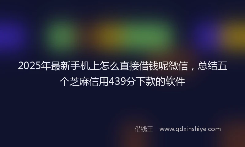 2025年最新手机上怎么直接借钱呢微信，总结五个芝麻信用439分下款的软件