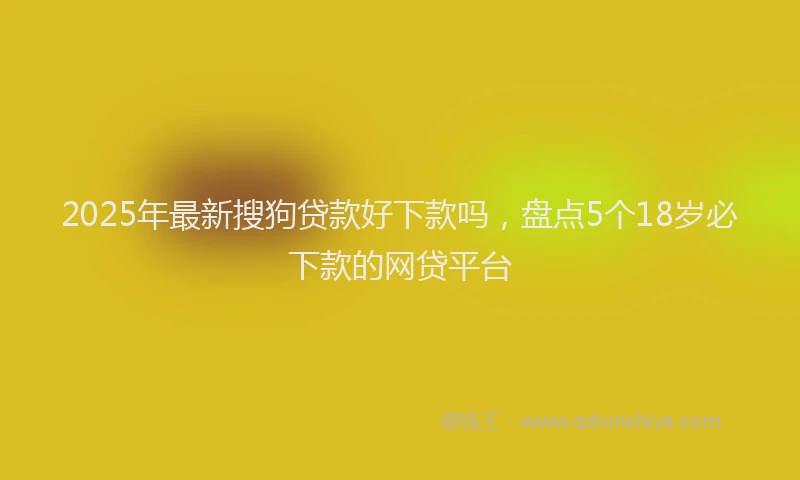 2025年最新搜狗贷款好下款吗，盘点5个18岁必下款的网贷平台