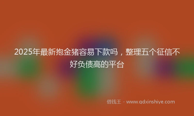 2025年最新抱金猪容易下款吗，整理五个征信不好负债高的平台
